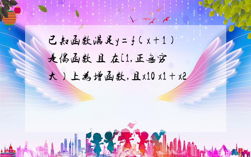 已知函数满足y=f(x+1)是偶函数 且 在[1,正无穷大）上为增函数,且x10 x1+x2