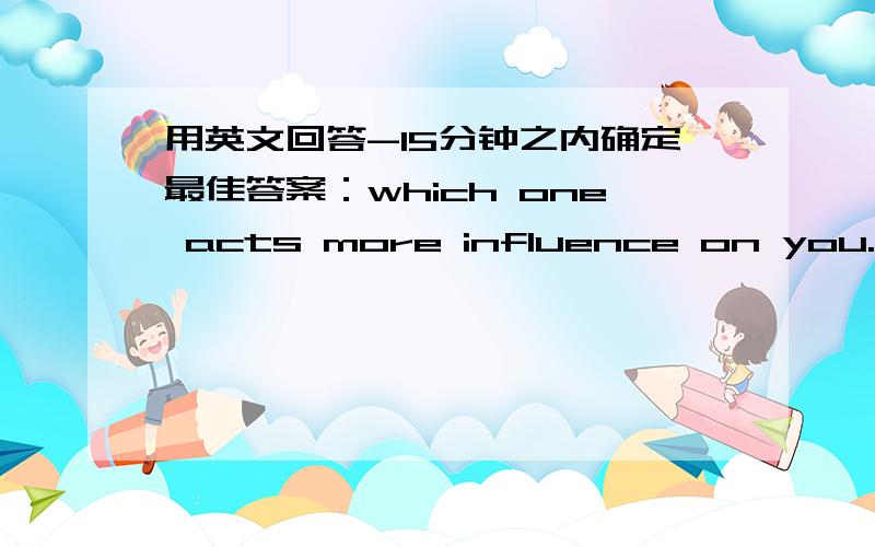 用英文回答-15分钟之内确定最佳答案：which one acts more influence on you. new