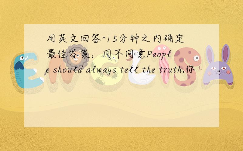 用英文回答-15分钟之内确定最佳答案：同不同意People should always tell the truth,你