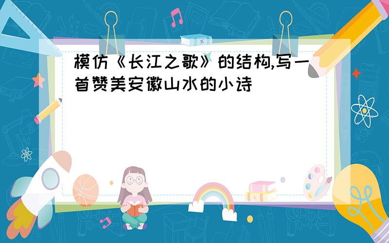 模仿《长江之歌》的结构,写一首赞美安徽山水的小诗