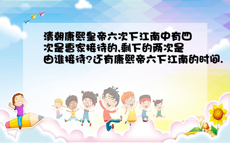 清朝康熙皇帝六次下江南中有四次是曹家接待的,剩下的两次是由谁接待?还有康熙帝六下江南的时间.