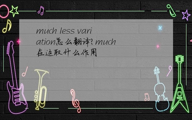 much less variation怎么翻译?much在这取什么作用