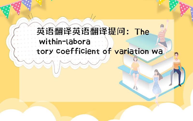 英语翻译英语翻译提问：The within-laboratory coefficient of variation wa