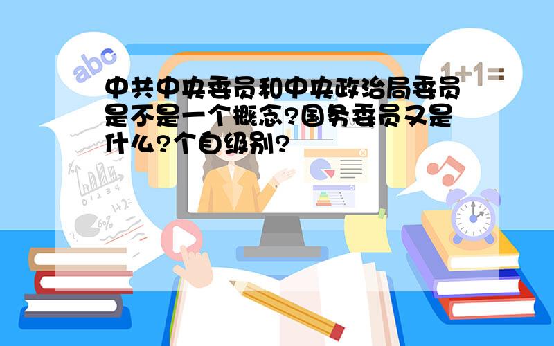 中共中央委员和中央政治局委员是不是一个概念?国务委员又是什么?个自级别?