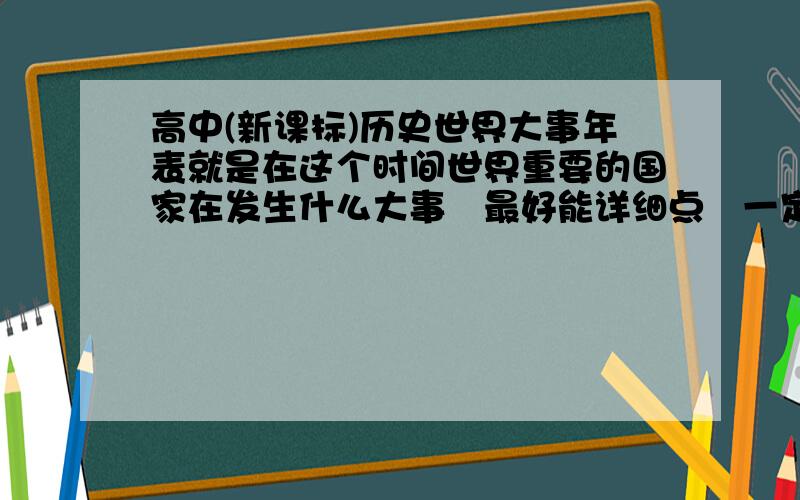 高中(新课标)历史世界大事年表就是在这个时间世界重要的国家在发生什么大事　最好能详细点　一定按时间顺序来哈　知道很麻烦