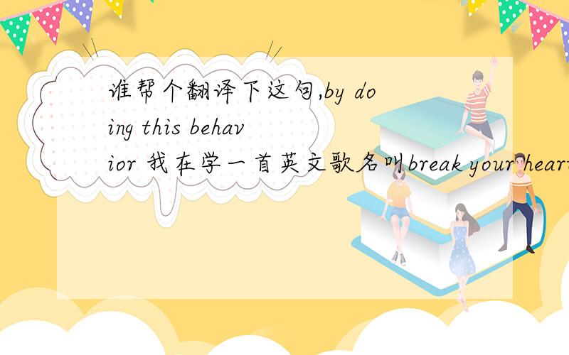 谁帮个翻译下这句,by doing this behavior 我在学一首英文歌名叫break your heart 可