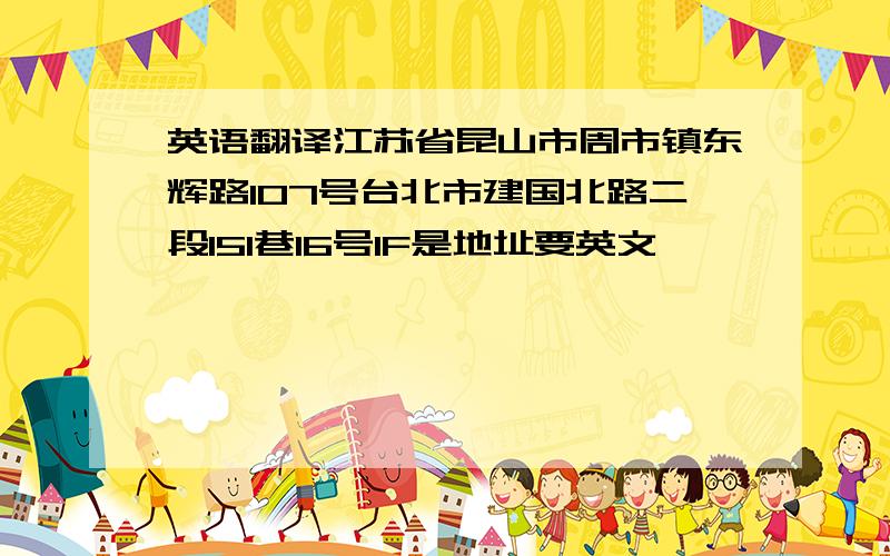 英语翻译江苏省昆山市周市镇东辉路107号台北市建国北路二段151巷16号1F是地址要英文,