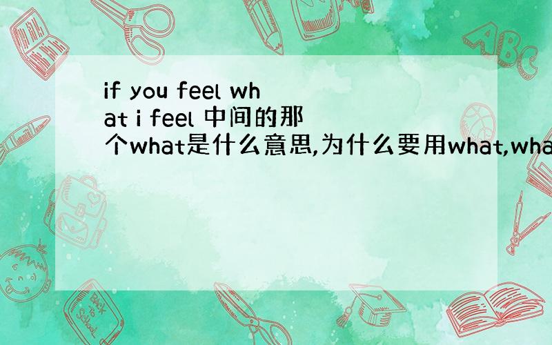 if you feel what i feel 中间的那个what是什么意思,为什么要用what,what怎么用?