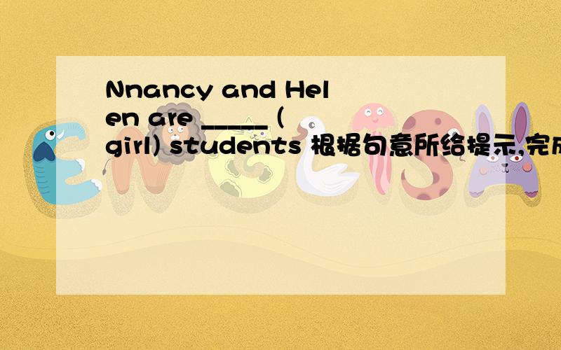 Nnancy and Helen are _____ (girl) students 根据句意所给提示,完成下列句子