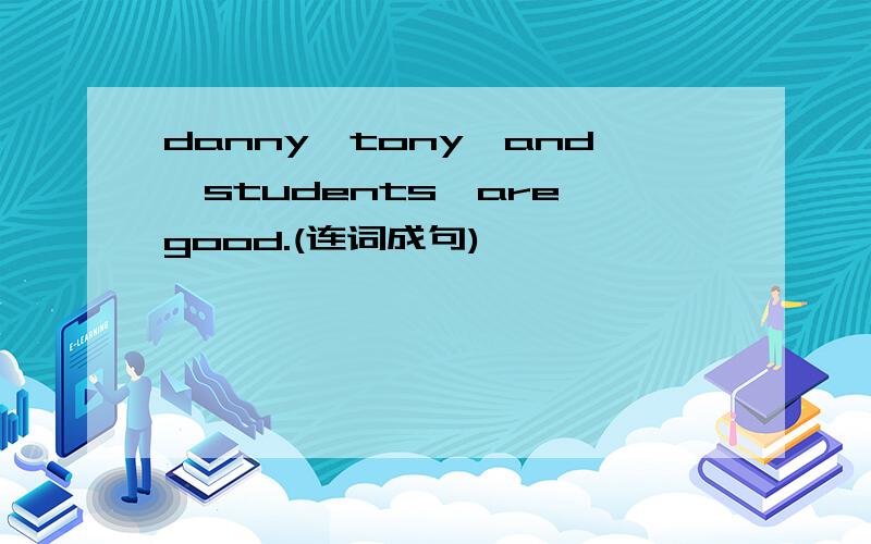 danny,tony,and,students,are,good.(连词成句)