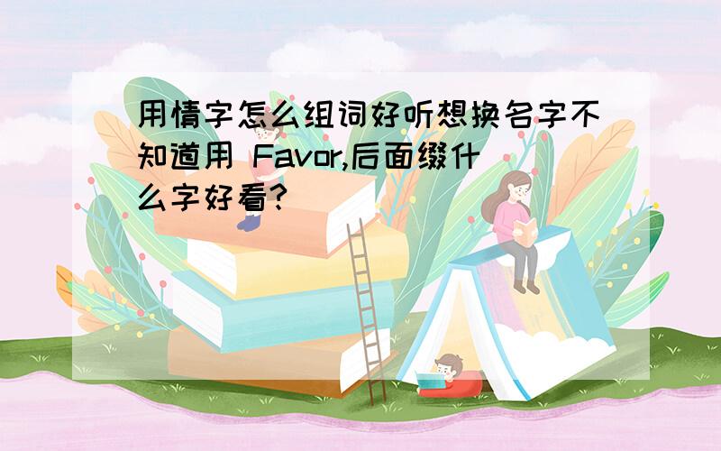 用情字怎么组词好听想换名字不知道用 Favor,后面缀什么字好看?