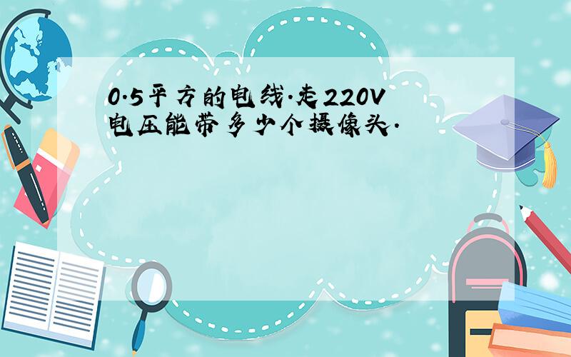 0.5平方的电线.走220V电压能带多少个摄像头.