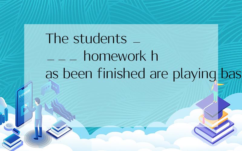 The students ____ homework has been finished are playing bas