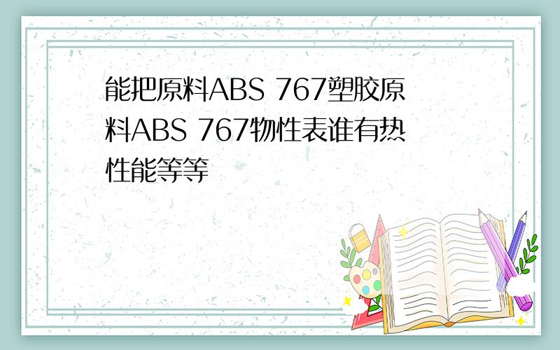 能把原料ABS 767塑胶原料ABS 767物性表谁有热性能等等