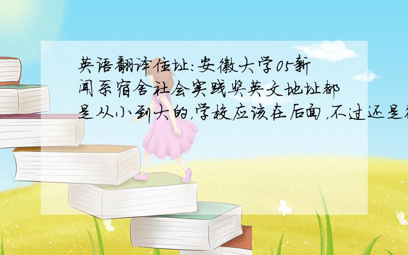 英语翻译住址：安徽大学05新闻系宿舍社会实践奖英文地址都是从小到大的，学校应该在后面，不过还是很谢谢你。