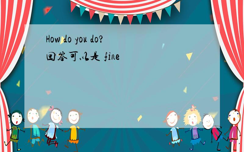 How do you do?回答可以是 fine