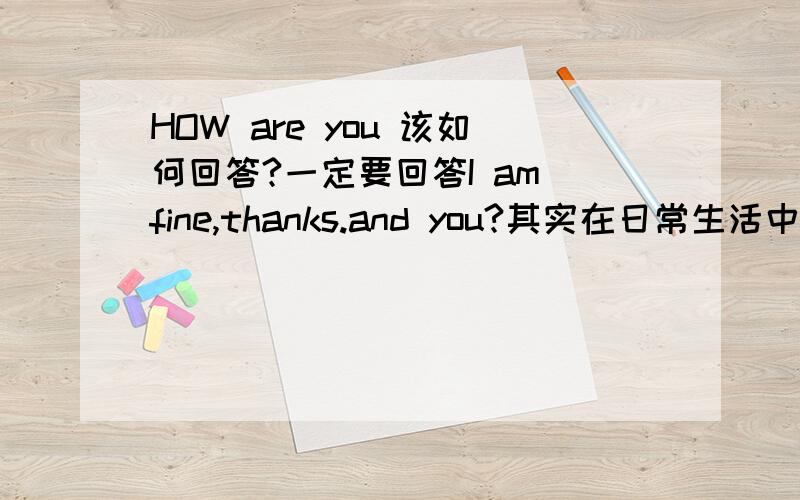 HOW are you 该如何回答?一定要回答I am fine,thanks.and you?其实在日常生活中这句话可