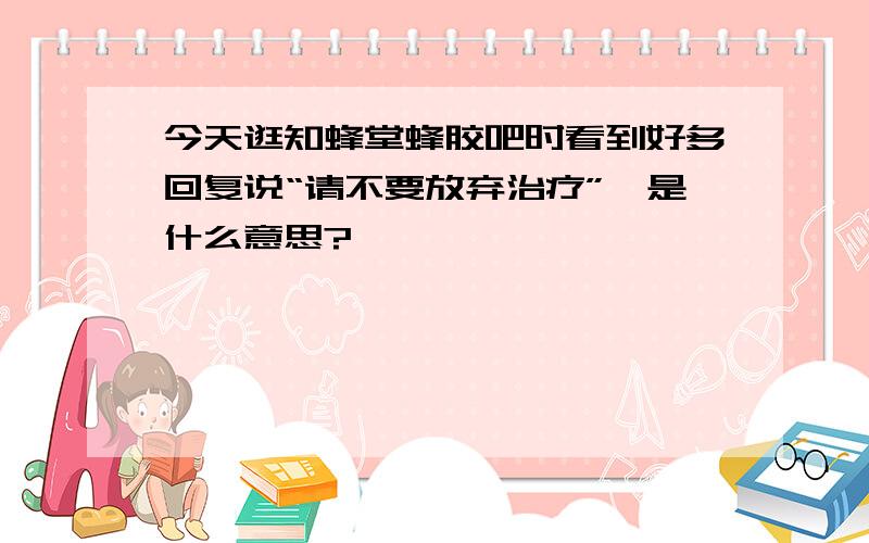 今天逛知蜂堂蜂胶吧时看到好多回复说“请不要放弃治疗”,是什么意思?