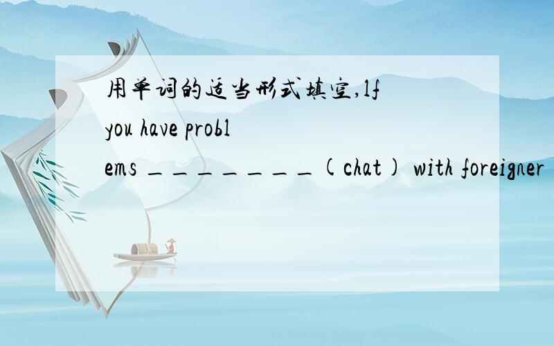 用单词的适当形式填空,lf you have problems _______(chat) with foreigner