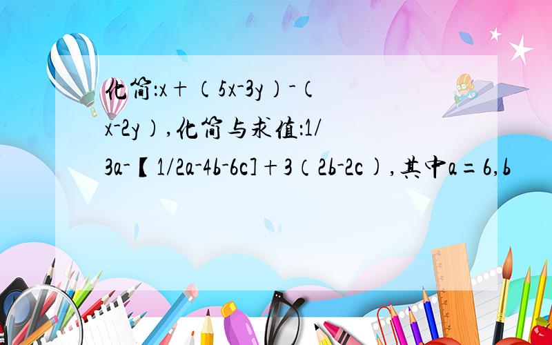 化简：x+（5x-3y）-（x-2y）,化简与求值：1/3a-【1/2a-4b-6c]+3（2b-2c),其中a=6,b