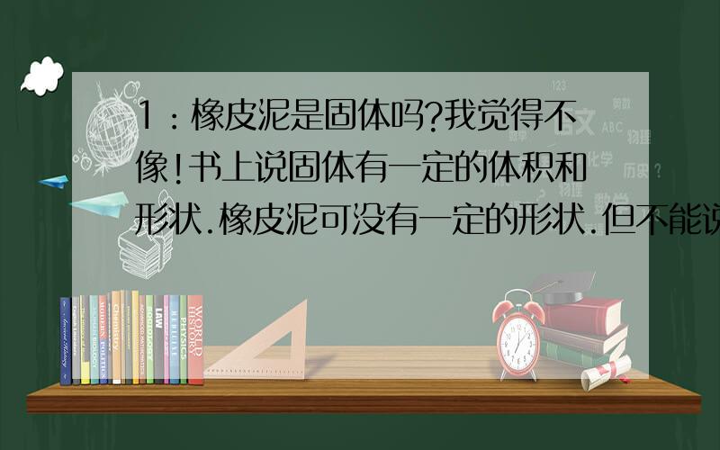 1：橡皮泥是固体吗?我觉得不像!书上说固体有一定的体积和形状.橡皮泥可没有一定的形状.但不能说他是液体吧!