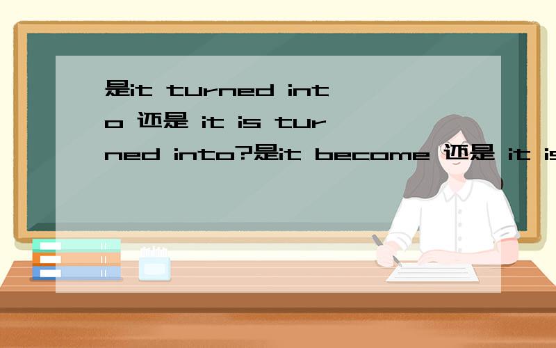 是it turned into 还是 it is turned into?是it become 还是 it is bec