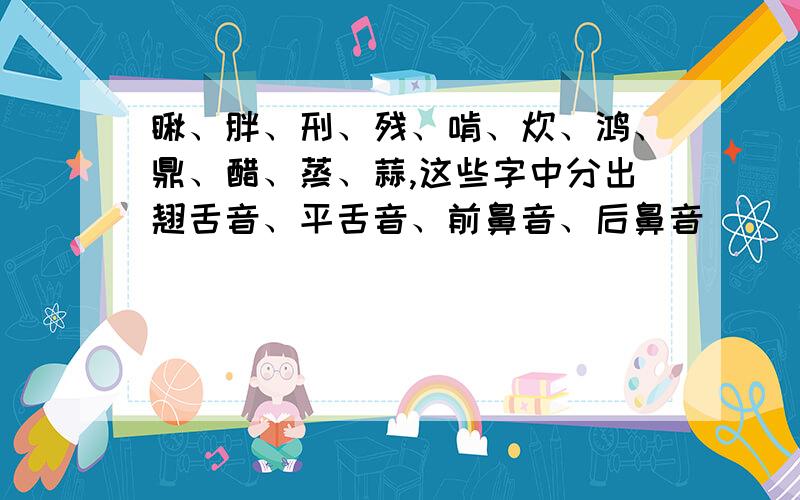 瞅、胖、刑、残、啃、炊、鸿、鼎、醋、蒸、蒜,这些字中分出翘舌音、平舌音、前鼻音、后鼻音