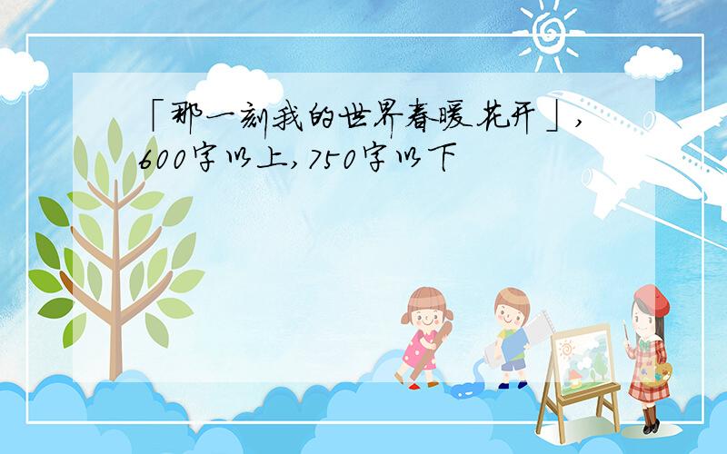 「那一刻我的世界春暖花开」,600字以上,750字以下