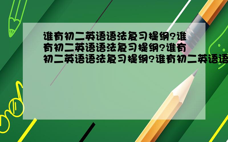 谁有初二英语语法复习提纲?谁有初二英语语法复习提纲?谁有初二英语语法复习提纲?谁有初二英语语法复习提纲?谁有初二英语语法