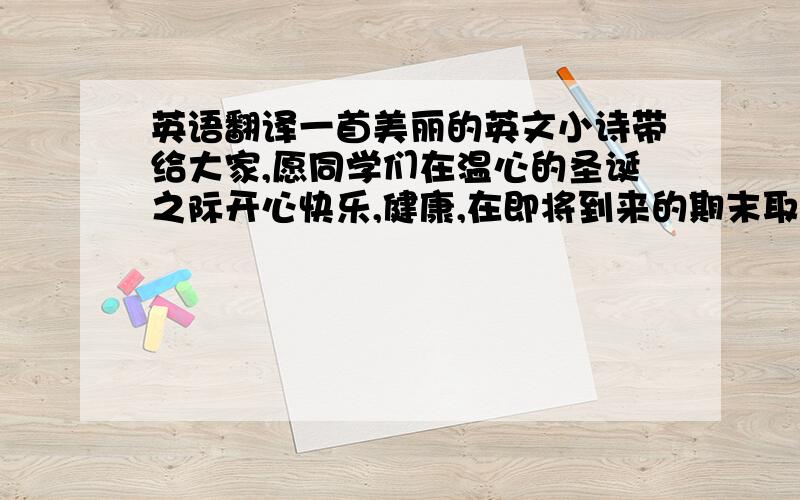 英语翻译一首美丽的英文小诗带给大家,愿同学们在温心的圣诞之际开心快乐,健康,在即将到来的期末取得满意的成绩!