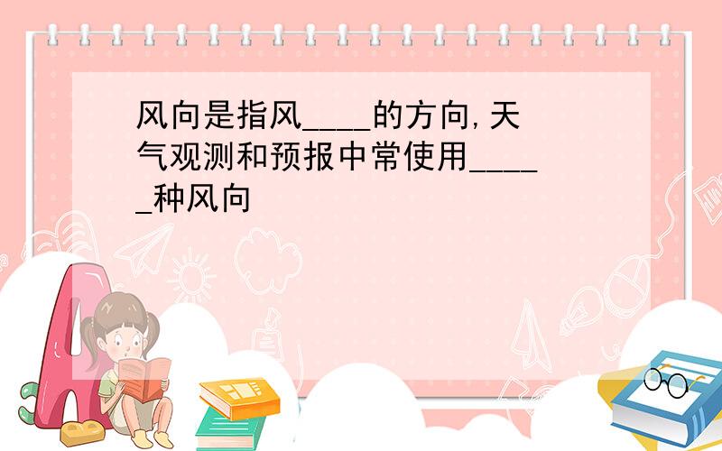 风向是指风____的方向,天气观测和预报中常使用_____种风向