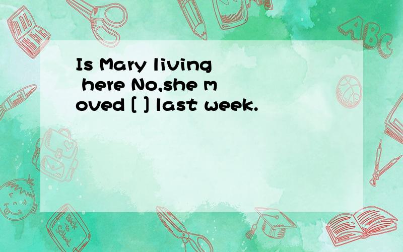 Is Mary living here No,she moved [ ] last week.