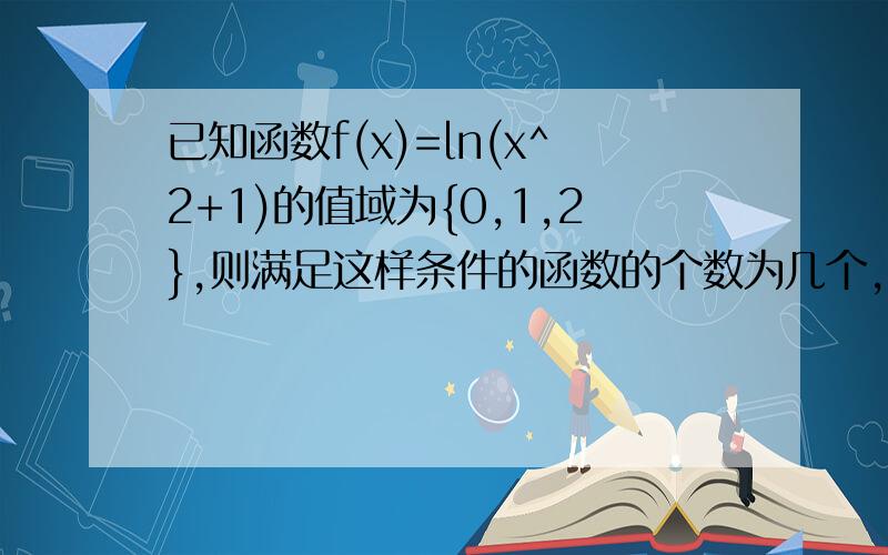 已知函数f(x)=ln(x^2+1)的值域为{0,1,2},则满足这样条件的函数的个数为几个,答案是九个,求详解