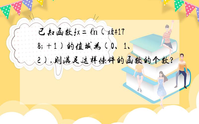 已知函数fx=㏑(x²+1)的值域为(0、1、2),则满足这样条件的函数的个数?