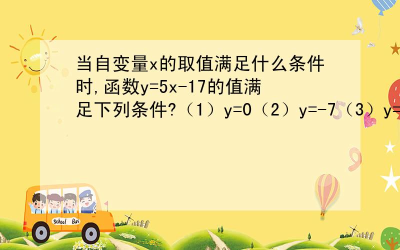 当自变量x的取值满足什么条件时,函数y=5x-17的值满足下列条件?（1）y=0（2）y=-7（3）y=20