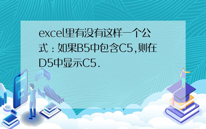 excel里有没有这样一个公式：如果B5中包含C5,则在D5中显示C5.