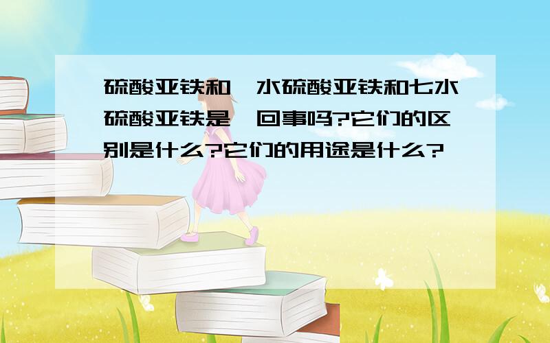 硫酸亚铁和一水硫酸亚铁和七水硫酸亚铁是一回事吗?它们的区别是什么?它们的用途是什么?