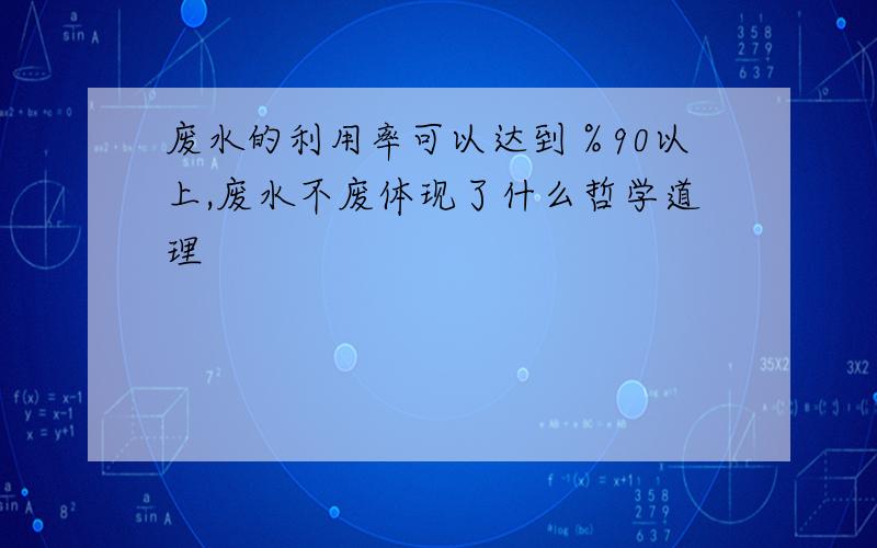 废水的利用率可以达到％90以上,废水不废体现了什么哲学道理