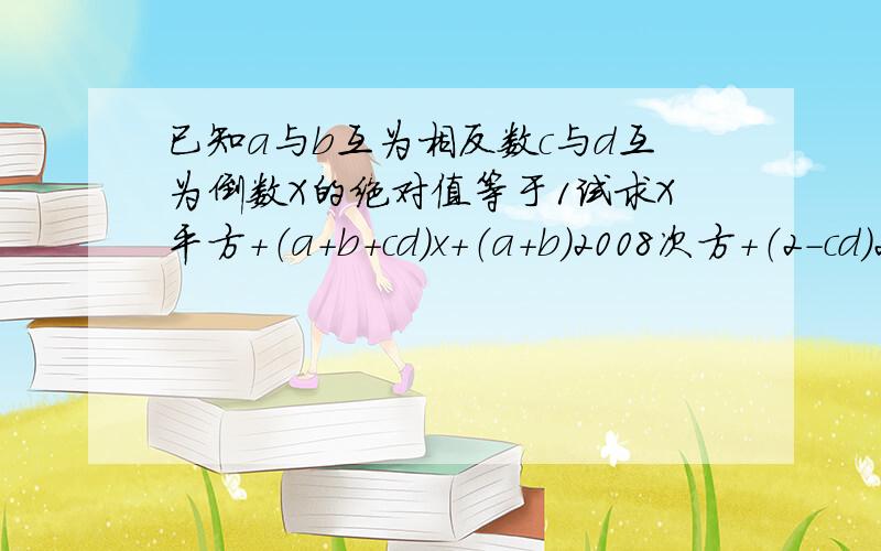 已知a与b互为相反数c与d互为倒数X的绝对值等于1试求X平方+（a+b+cd）x+（a+b）2008次方+（2-cd）2