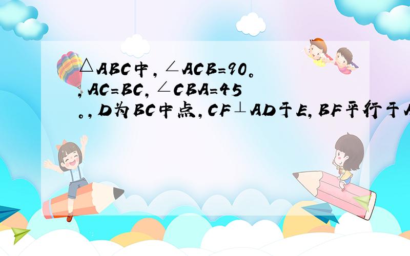 △ABC中,∠ACB＝90°,AC＝BC,∠CBA=45°,D为BC中点,CF⊥AD于E,BF平行于AC,说明BD＝BF