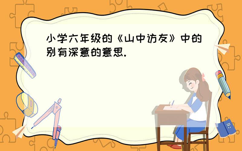 小学六年级的《山中访友》中的别有深意的意思.