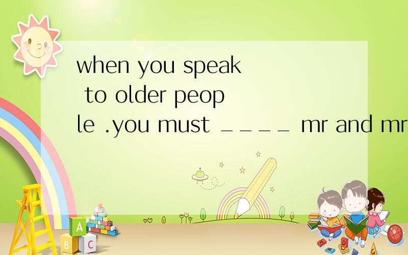 when you speak to older people .you must ____ mr and mrs.