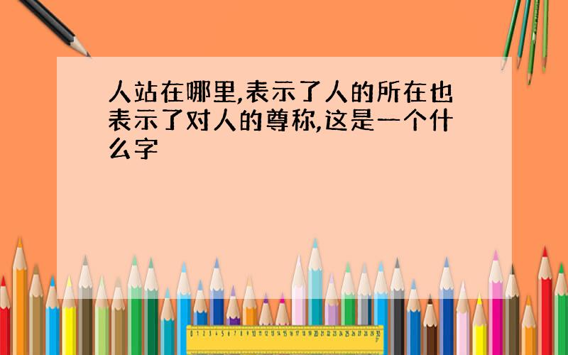 人站在哪里,表示了人的所在也表示了对人的尊称,这是一个什么字