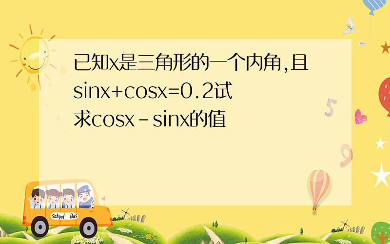 已知x是三角形的一个内角,且sinx+cosx=0.2试求cosx-sinx的值