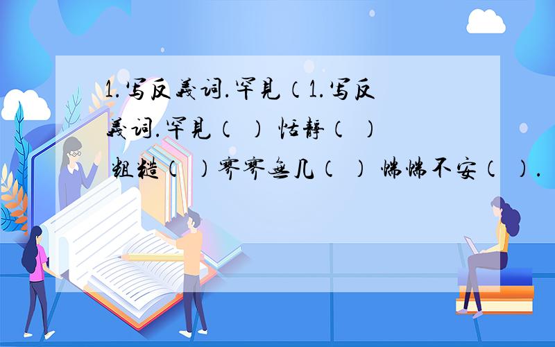 1.写反义词.罕见（1.写反义词.罕见（ ） 恬静（ ） 粗糙（ ）寥寥无几（ ） 惴惴不安（ ）.