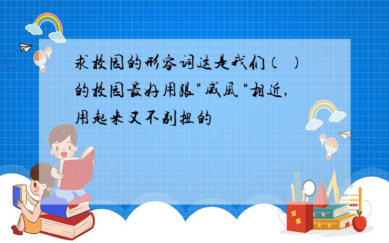 求校园的形容词这是我们（ ）的校园最好用跟”威风“相近,用起来又不别扭的