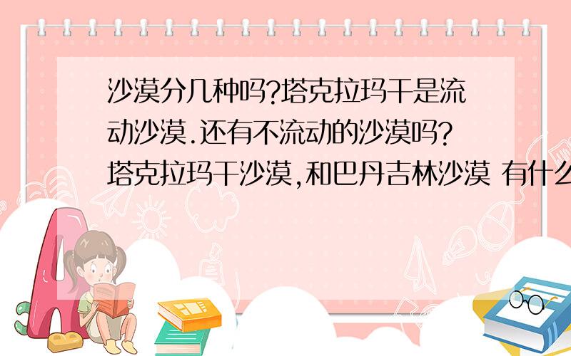 沙漠分几种吗?塔克拉玛干是流动沙漠.还有不流动的沙漠吗?塔克拉玛干沙漠,和巴丹吉林沙漠 有什么不一样?