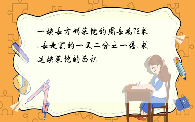 一块长方形菜地的周长为72米,长是宽的一又二分之一倍,求这块菜地的面积