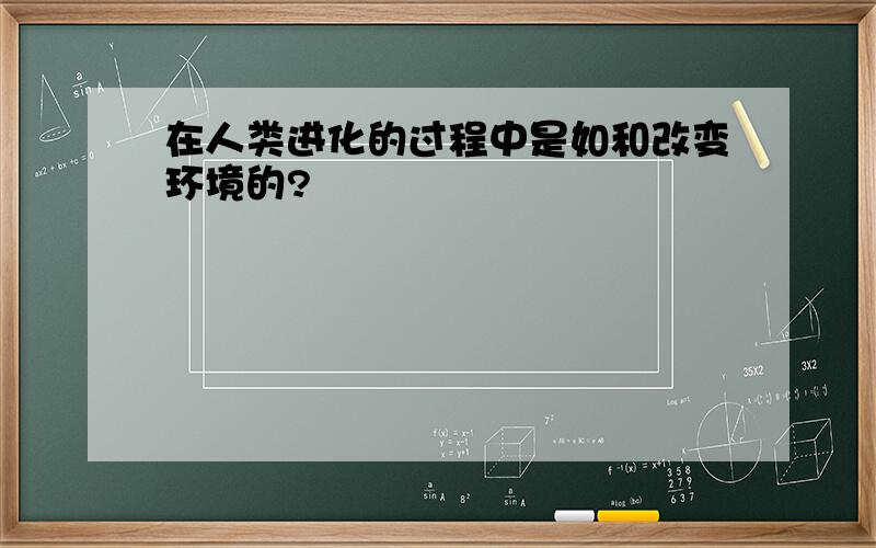 在人类进化的过程中是如和改变环境的?