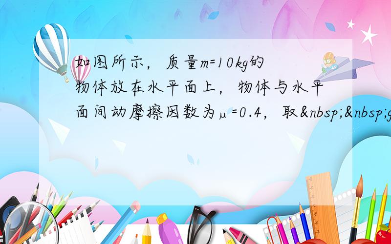 如图所示，质量m=10kg的物体放在水平面上，物体与水平面间动摩擦因数为µ=0.4，取  g=10m